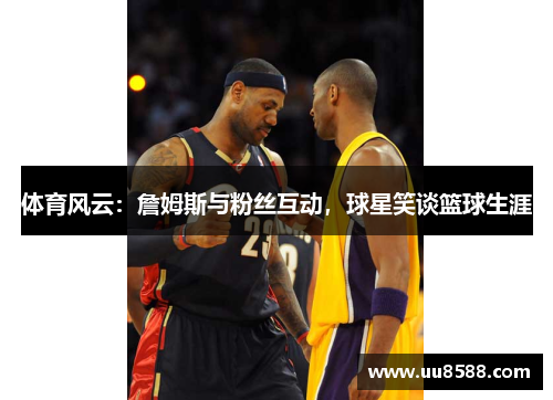 体育风云：詹姆斯与粉丝互动，球星笑谈篮球生涯