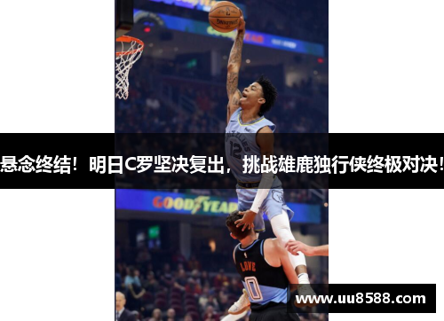 悬念终结！明日C罗坚决复出，挑战雄鹿独行侠终极对决！
